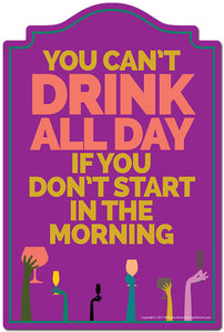 You Can't Drink All Day If You Don't Start In The Morning Novelty Sign