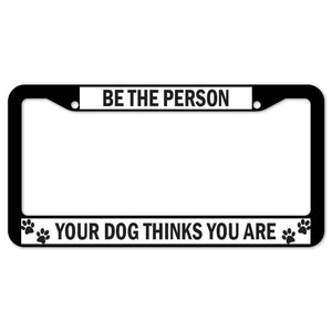 Be The Person Your Dog Thinks You Are License Plate Frame