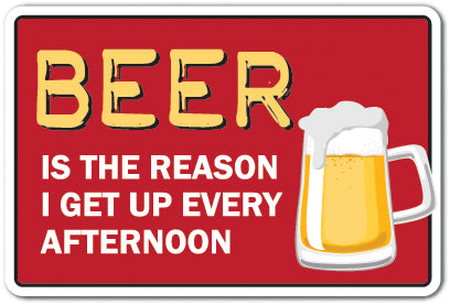 BEER IS THE REASON I GET UP EVERY AFTERNOON Sign