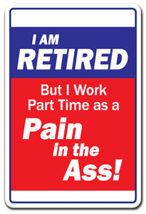 I AM RETIRED BUT I WORK PART TIME AS A PAIN IN THE A$$ Sign