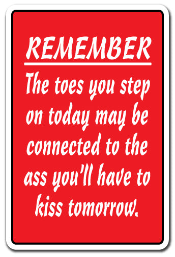REMEMBER THE TOES YOU STEP ON MAY BE CONNECTED TO THE ASS YOU KISS Sign