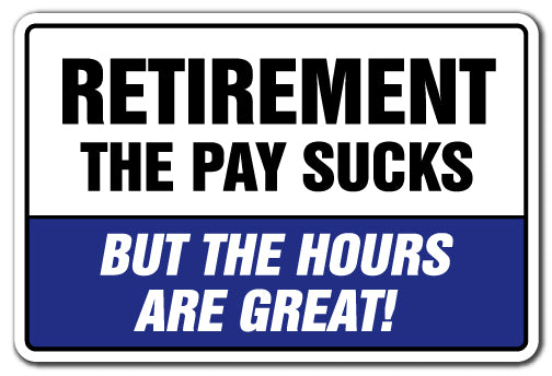 RETIREMENT THE PAY SUCKS BUT THE HOURS ARE GREAT! Sign